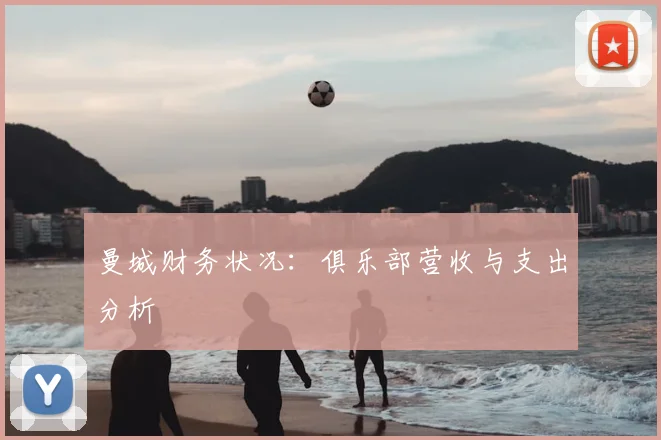 曼城财务状况:俱乐部营收与支出分析