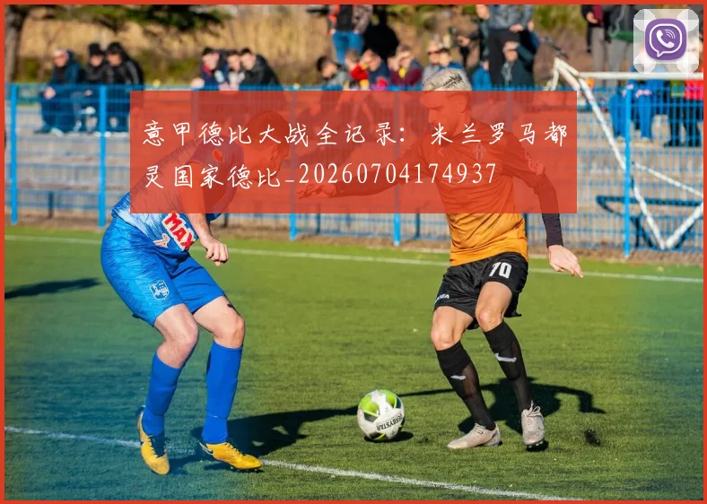 意甲德比大战全记录:米兰罗马都灵国家德比_20260704174937