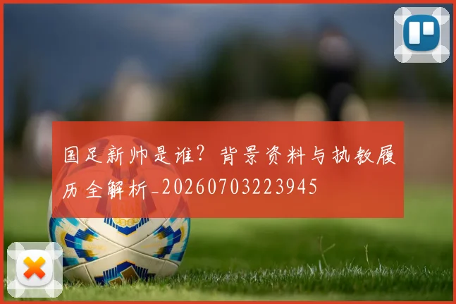 国足新帅是谁?背景资料与执教履历全解析_20260703223945