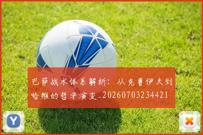 巴萨战术体系解析:从克鲁伊夫到哈维的哲学演变_20260703234421
