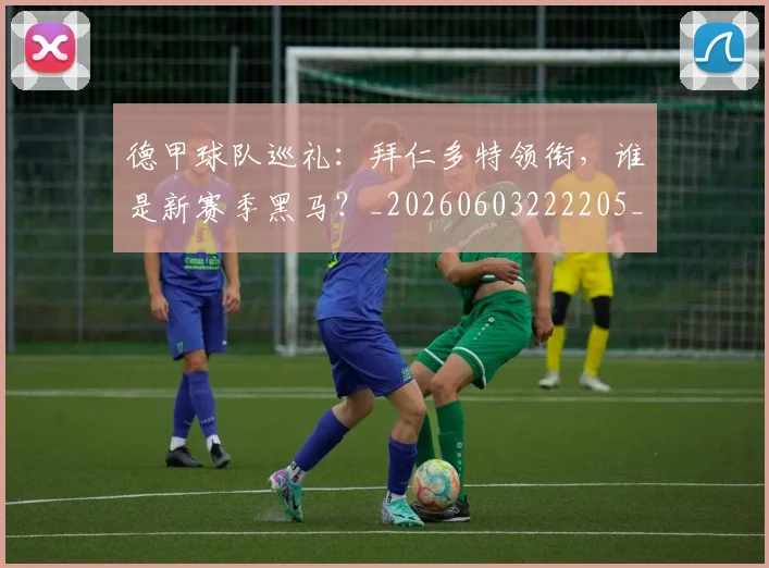 德甲球队巡礼:拜仁多特领衔,谁是新赛季黑马?_20260603222205_20260722162038