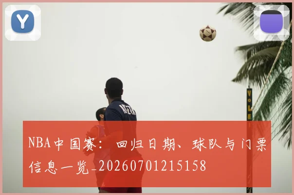 NBA中国赛：回归日期、球队与门票信息一览_20260701215158