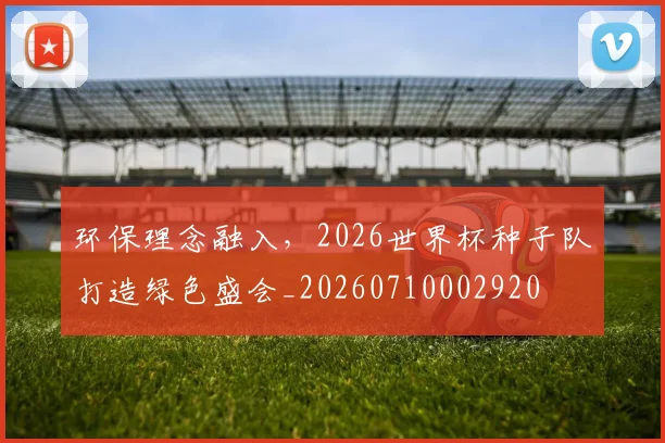 环保理念融入,2026世界杯种子队打造绿色盛会_20260710002920