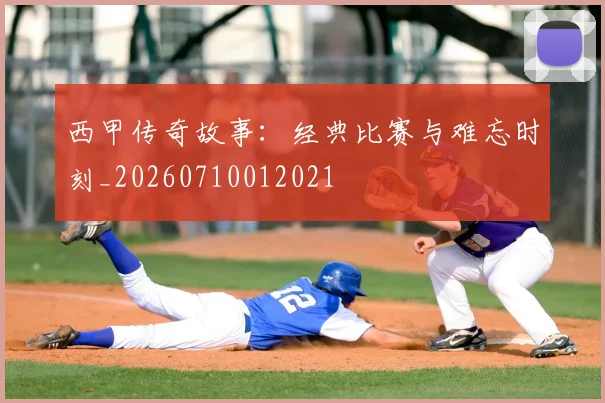 西甲传奇故事：经典比赛与难忘时刻_20260710012021