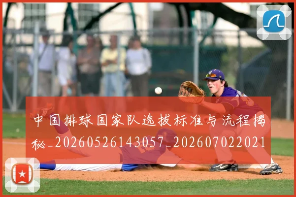 中国排球国家队选拔标准与流程揭秘_20260526143057_20260702202133