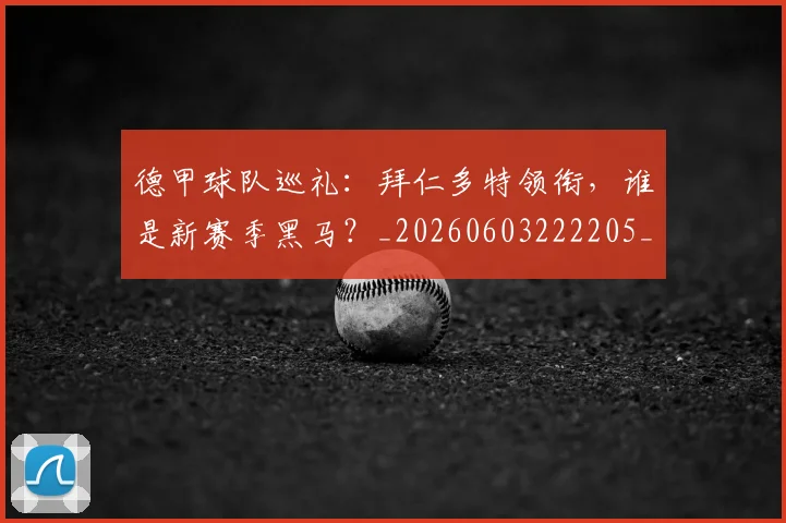 德甲球队巡礼:拜仁多特领衔,谁是新赛季黑马?_20260603222205_20260704173416