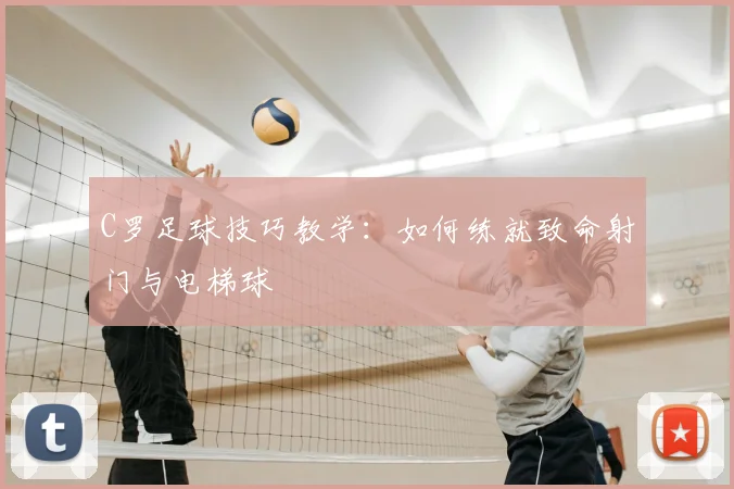 C罗足球技巧教学：如何练就致命射门与电梯球