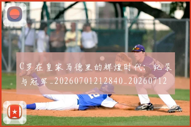 C罗在皇家马德里的辉煌时代:纪录与冠军_20260701212840_20260712051441