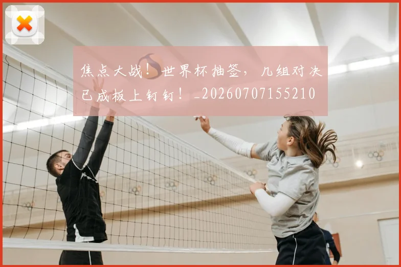 焦点大战!世界杯抽签,几组对决已成板上钉钉!_20260707155210
