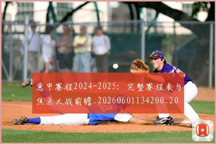 意甲赛程2024-2025：完整赛程表与焦点大战前瞻_20260601134200_20260707012817_20260723180701