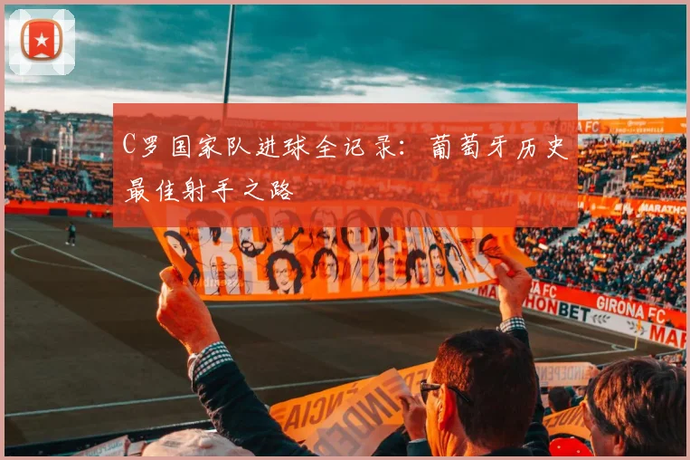 C罗国家队进球全记录:葡萄牙历史最佳射手之路