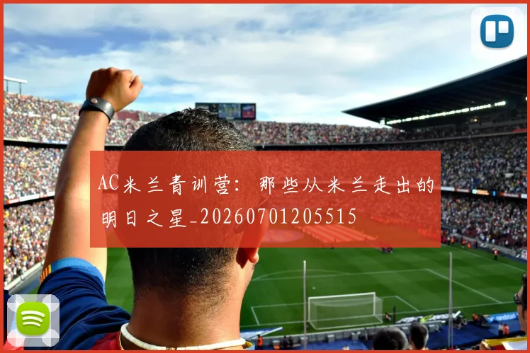 AC米兰青训营：那些从米兰走出的明日之星_20260701205515