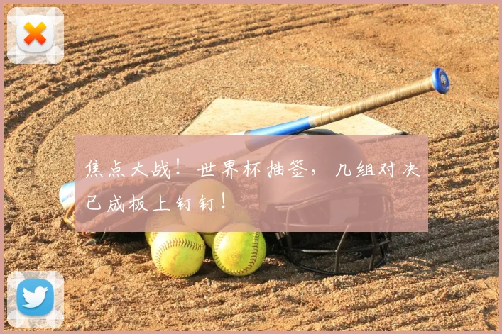 焦点大战!世界杯抽签,几组对决已成板上钉钉!