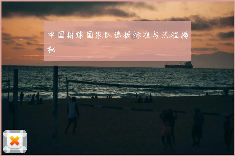 中国排球国家队选拔标准与流程揭秘