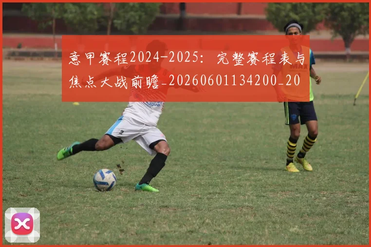 意甲赛程2024-2025：完整赛程表与焦点大战前瞻_20260601134200_20260707012817_20260723180701