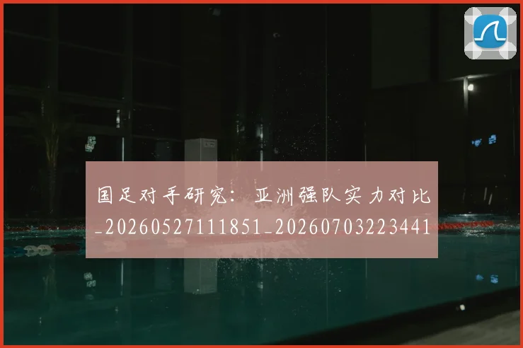 国足对手研究:亚洲强队实力对比_20260527111851_20260703223441