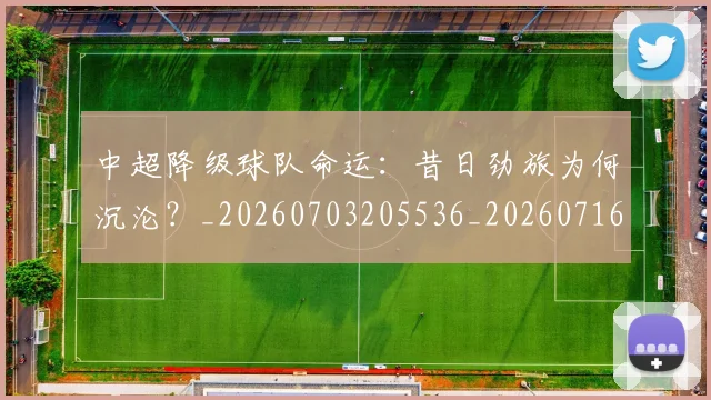 中超降级球队命运:昔日劲旅为何沉沦?_20260703205536_20260716191305