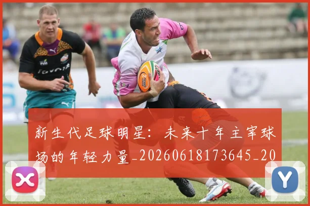 新生代足球明星：未来十年主宰球场的年轻力量_20260618173645_20260707021004