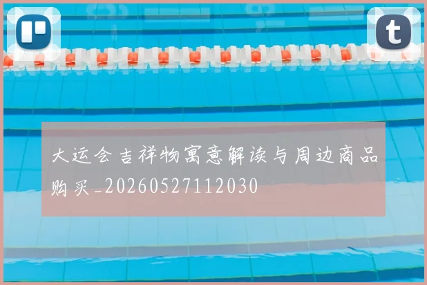 大运会吉祥物寓意解读与周边商品购买_20260527112030