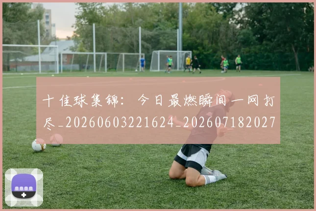 十佳球集锦:今日最燃瞬间一网打尽_20260603221624_20260718202753