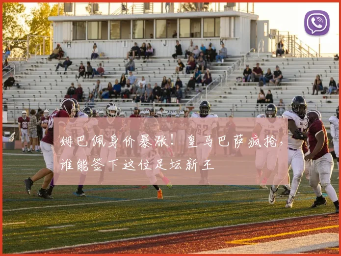 姆巴佩身价暴涨！皇马巴萨疯抢，谁能签下这位足坛新王