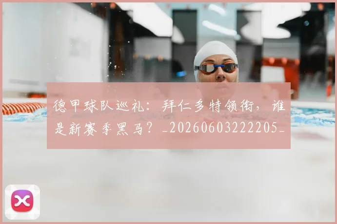 德甲球队巡礼:拜仁多特领衔,谁是新赛季黑马?_20260603222205_20260722162038