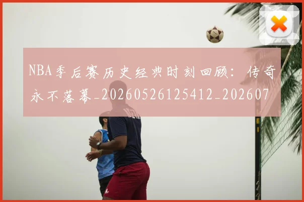 NBA季后赛历史经典时刻回顾：传奇永不落幕_20260526125412_20260701215803