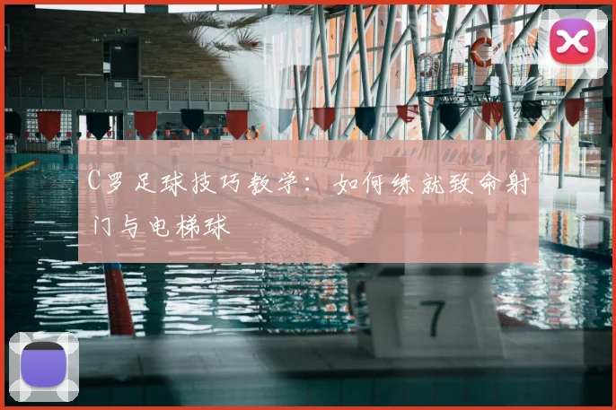 C罗足球技巧教学：如何练就致命射门与电梯球