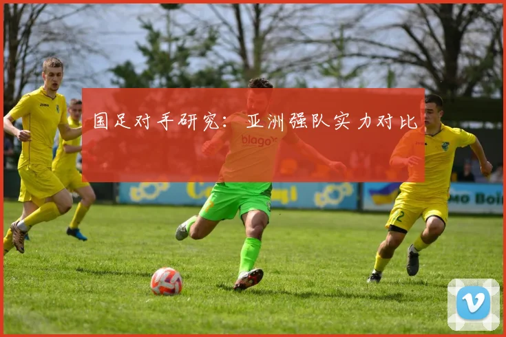 国足对手研究:亚洲强队实力对比