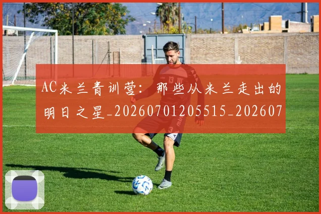 AC米兰青训营：那些从米兰走出的明日之星_20260701205515_20260712042135