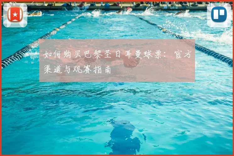 如何购买巴黎圣日耳曼球票:官方渠道与观赛指南