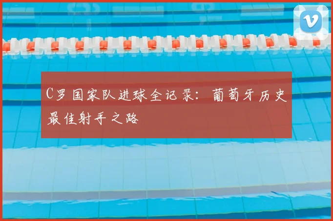 C罗国家队进球全记录:葡萄牙历史最佳射手之路