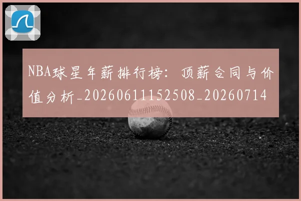 NBA球星年薪排行榜：顶薪合同与价值分析_20260611152508_20260714213845