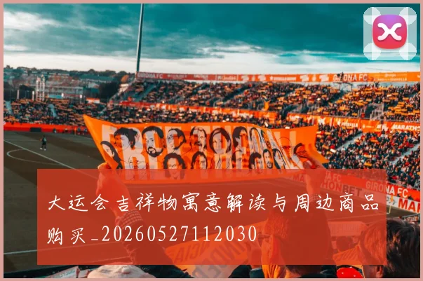大运会吉祥物寓意解读与周边商品购买_20260527112030
