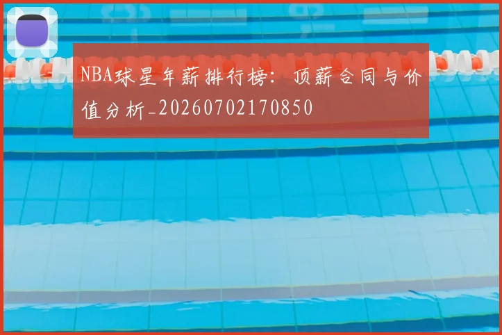 NBA球星年薪排行榜:顶薪合同与价值分析_20260702170850